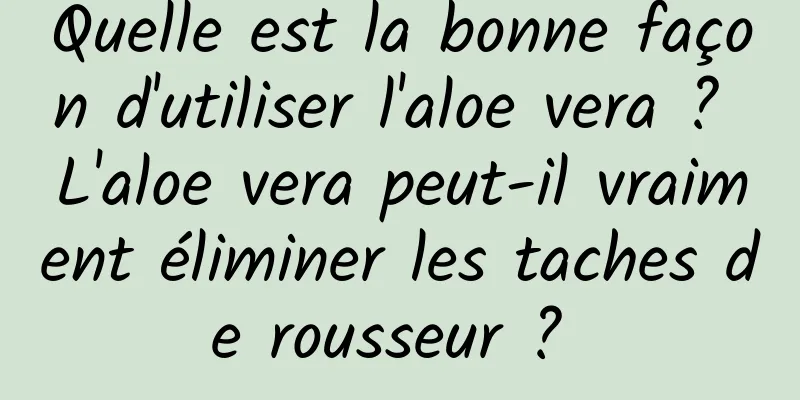 Quelle est la bonne façon d'utiliser l'aloe vera ? L'aloe vera peut-il vraiment éliminer les taches de rousseur ? 