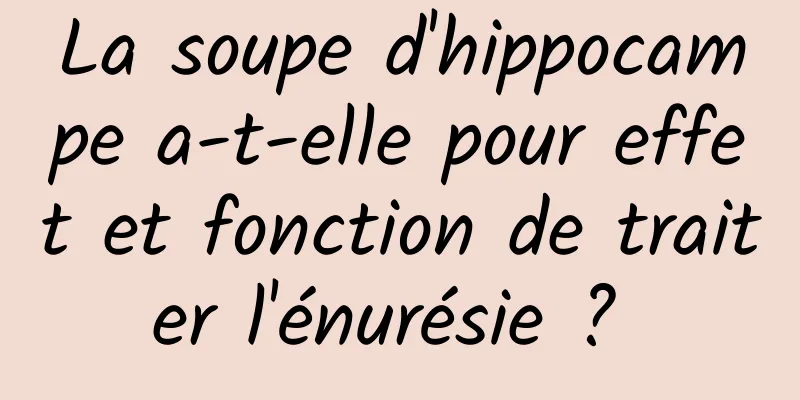 La soupe d'hippocampe a-t-elle pour effet et fonction de traiter l'énurésie ? 
