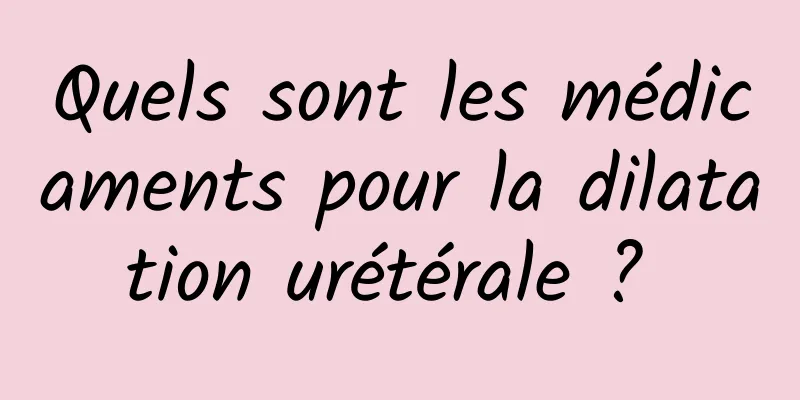 Quels sont les médicaments pour la dilatation urétérale ? 