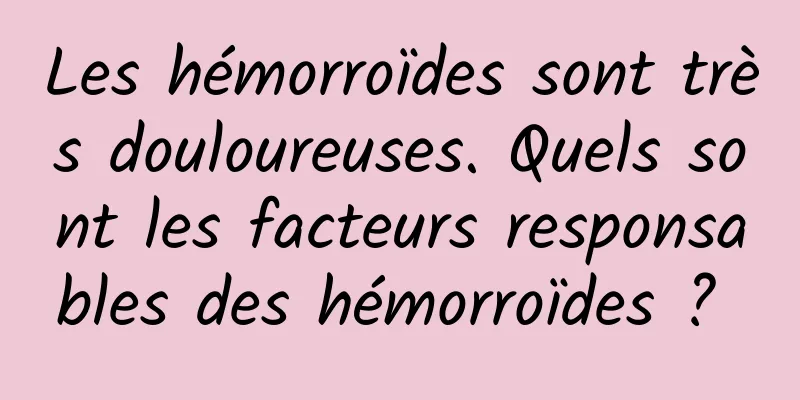 Les hémorroïdes sont très douloureuses. Quels sont les facteurs responsables des hémorroïdes ? 