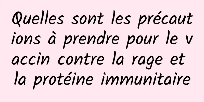 Quelles sont les précautions à prendre pour le vaccin contre la rage et la protéine immunitaire