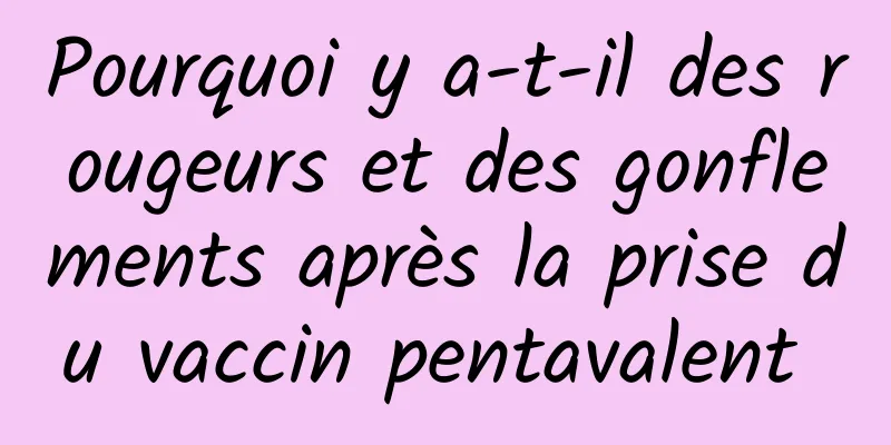 Pourquoi y a-t-il des rougeurs et des gonflements après la prise du vaccin pentavalent 