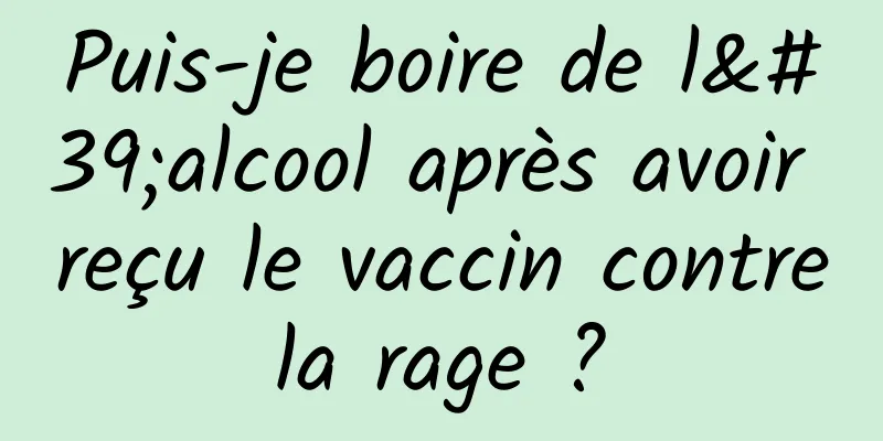 Puis-je boire de l'alcool après avoir reçu le vaccin contre la rage ? 