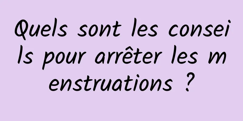 Quels sont les conseils pour arrêter les menstruations ?