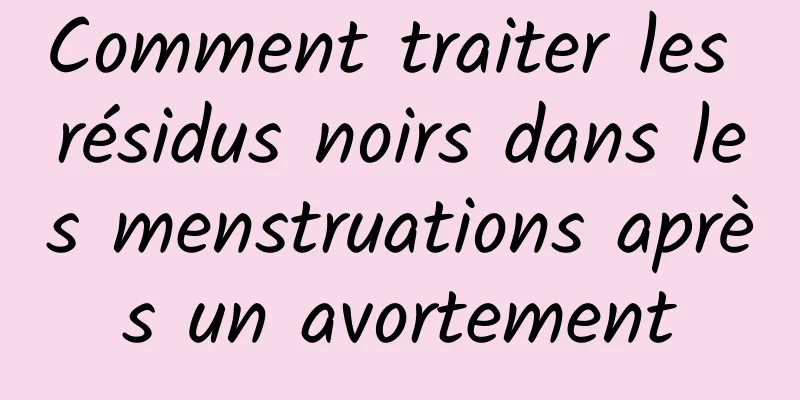 Comment traiter les résidus noirs dans les menstruations après un avortement