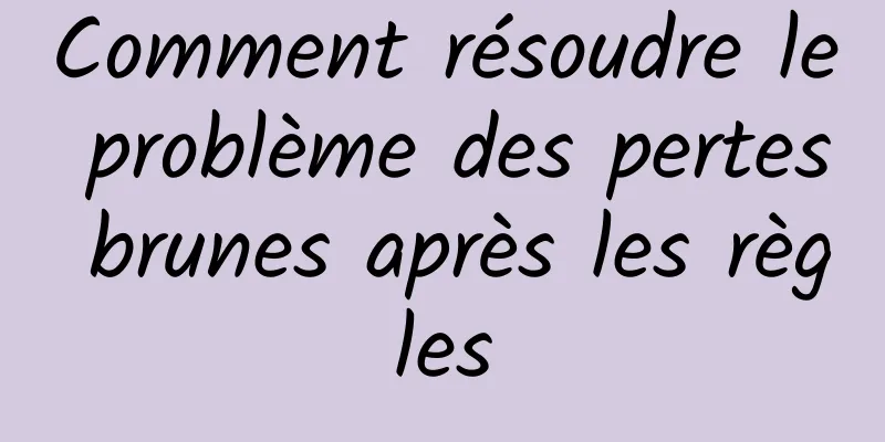 Comment résoudre le problème des pertes brunes après les règles