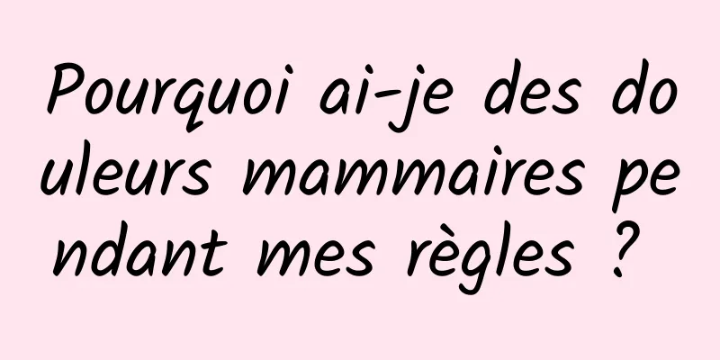 Pourquoi ai-je des douleurs mammaires pendant mes règles ? 
