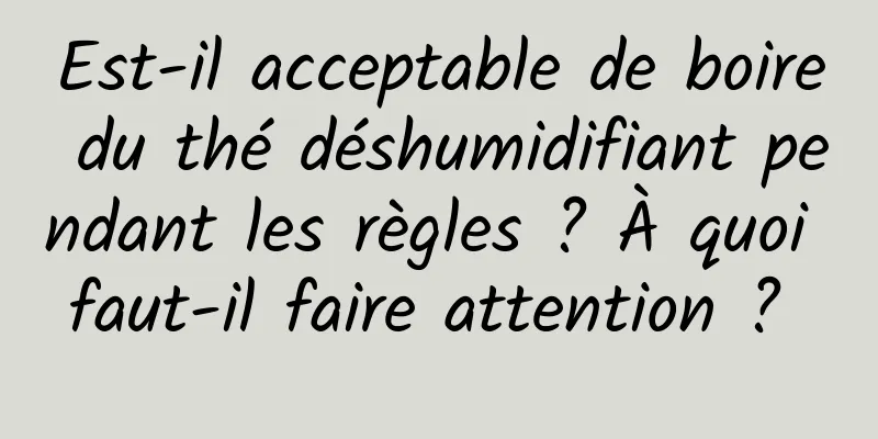 Est-il acceptable de boire du thé déshumidifiant pendant les règles ? À quoi faut-il faire attention ? 