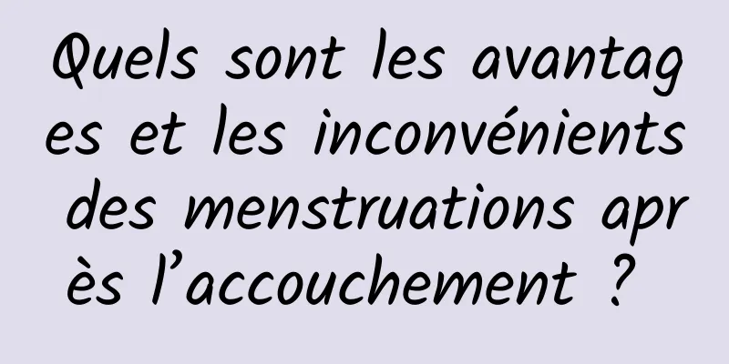 Quels sont les avantages et les inconvénients des menstruations après l’accouchement ? 