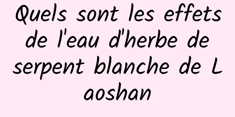 Quels sont les effets de l'eau d'herbe de serpent blanche de Laoshan