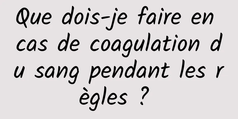 Que dois-je faire en cas de coagulation du sang pendant les règles ? 