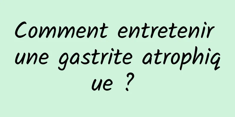Comment entretenir une gastrite atrophique ? 