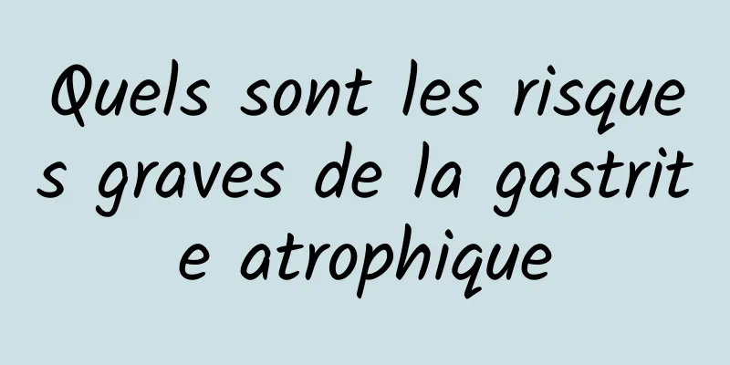 Quels sont les risques graves de la gastrite atrophique