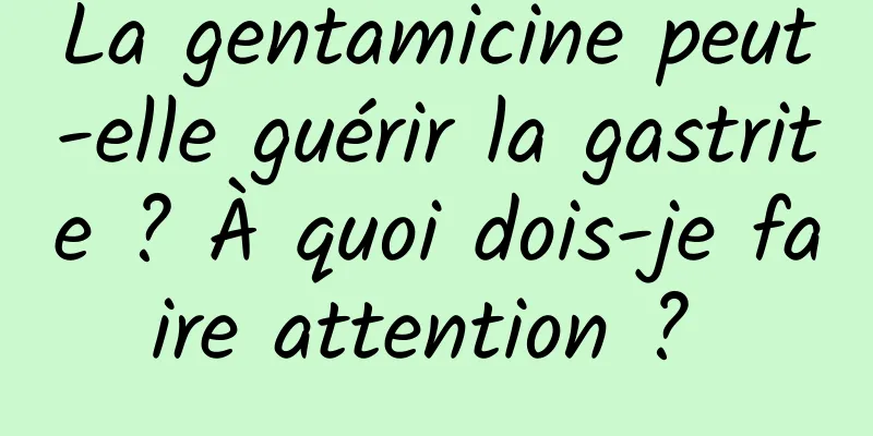 La gentamicine peut-elle guérir la gastrite ? À quoi dois-je faire attention ? 