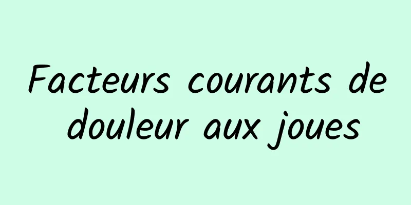 Facteurs courants de douleur aux joues