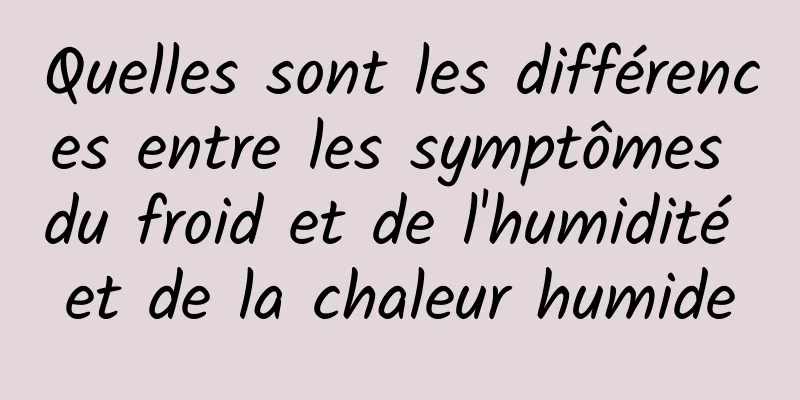 Quelles sont les différences entre les symptômes du froid et de l'humidité et de la chaleur humide