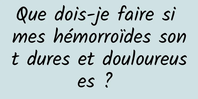 Que dois-je faire si mes hémorroïdes sont dures et douloureuses ? 