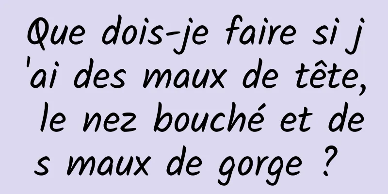 Que dois-je faire si j'ai des maux de tête, le nez bouché et des maux de gorge ? 