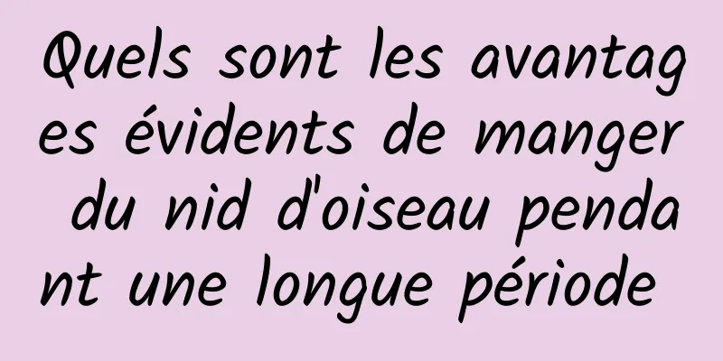 Quels sont les avantages évidents de manger du nid d'oiseau pendant une longue période 