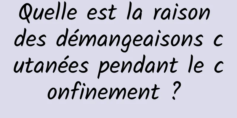 Quelle est la raison des démangeaisons cutanées pendant le confinement ? 