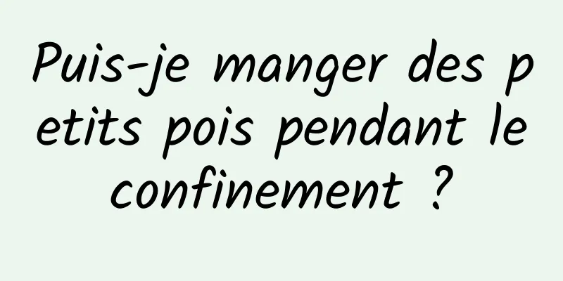 Puis-je manger des petits pois pendant le confinement ? 