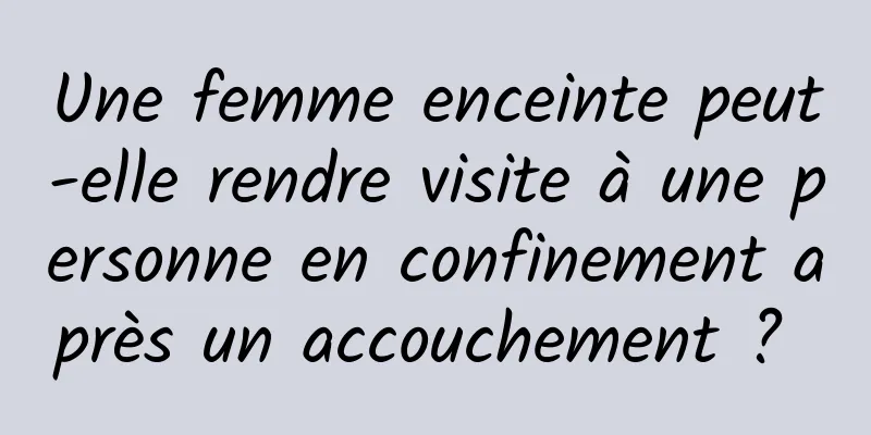 Une femme enceinte peut-elle rendre visite à une personne en confinement après un accouchement ? 