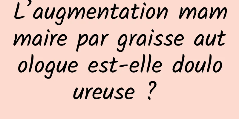 L’augmentation mammaire par graisse autologue est-elle douloureuse ? 