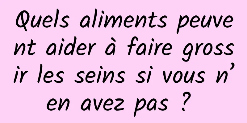 Quels aliments peuvent aider à faire grossir les seins si vous n’en avez pas ? 
