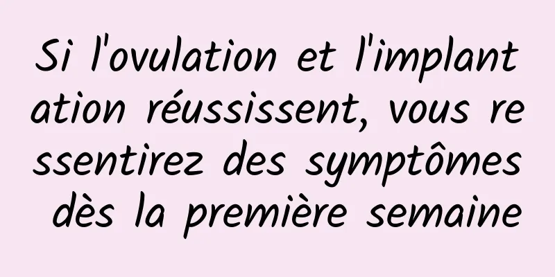Si l'ovulation et l'implantation réussissent, vous ressentirez des symptômes dès la première semaine