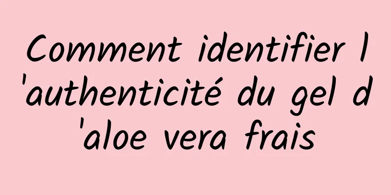 Comment identifier l'authenticité du gel d'aloe vera frais