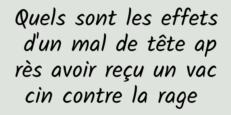 Quels sont les effets d'un mal de tête après avoir reçu un vaccin contre la rage 