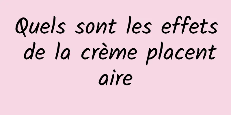 Quels sont les effets de la crème placentaire