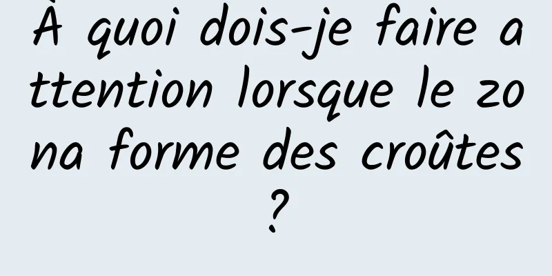 À quoi dois-je faire attention lorsque le zona forme des croûtes ? 