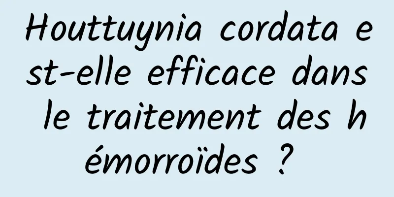 Houttuynia cordata est-elle efficace dans le traitement des hémorroïdes ? 