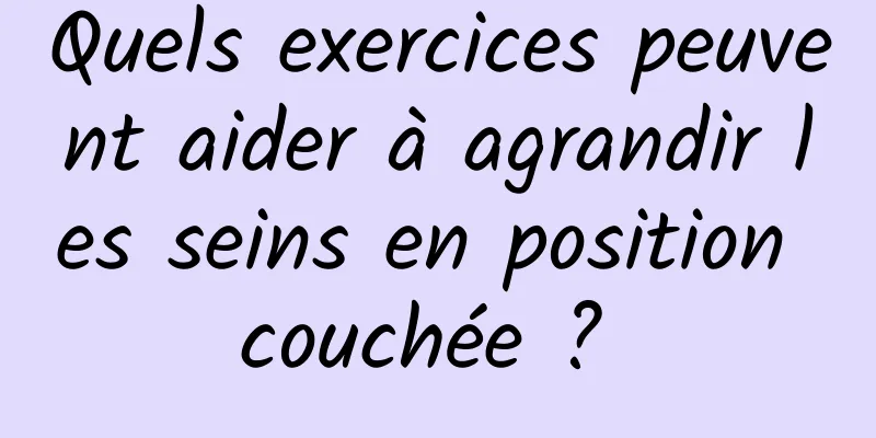 Quels exercices peuvent aider à agrandir les seins en position couchée ? 