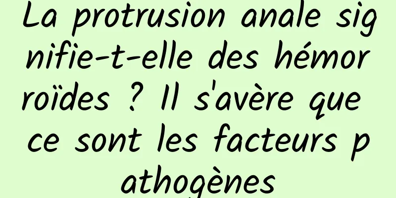 La protrusion anale signifie-t-elle des hémorroïdes ? Il s'avère que ce sont les facteurs pathogènes