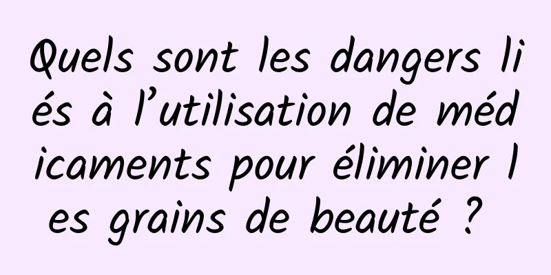 Quels sont les dangers liés à l’utilisation de médicaments pour éliminer les grains de beauté ? 
