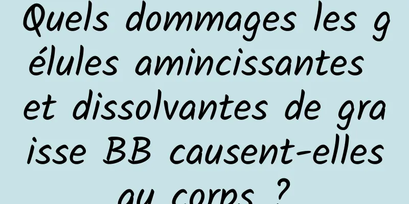 Quels dommages les gélules amincissantes et dissolvantes de graisse BB causent-elles au corps ? 