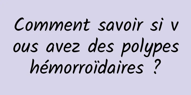 Comment savoir si vous avez des polypes hémorroïdaires ? 