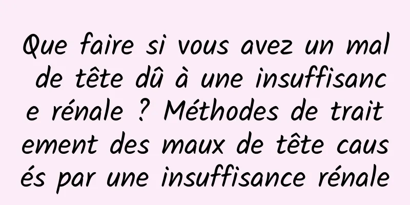 Que faire si vous avez un mal de tête dû à une insuffisance rénale ? Méthodes de traitement des maux de tête causés par une insuffisance rénale