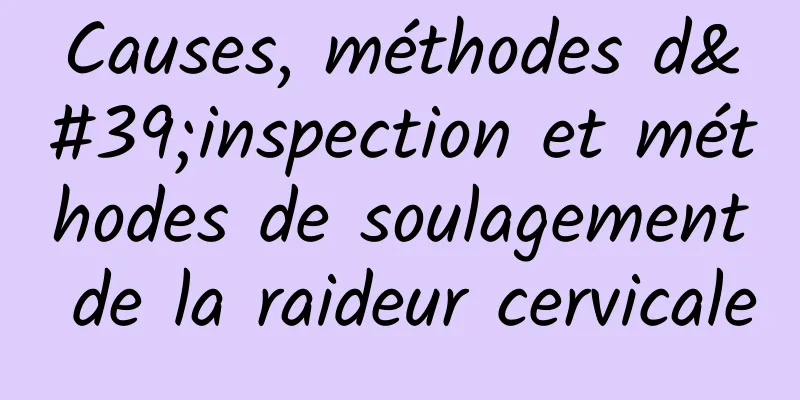 Causes, méthodes d'inspection et méthodes de soulagement de la raideur cervicale