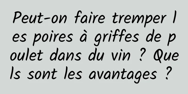 Peut-on faire tremper les poires à griffes de poulet dans du vin ? Quels sont les avantages ? 