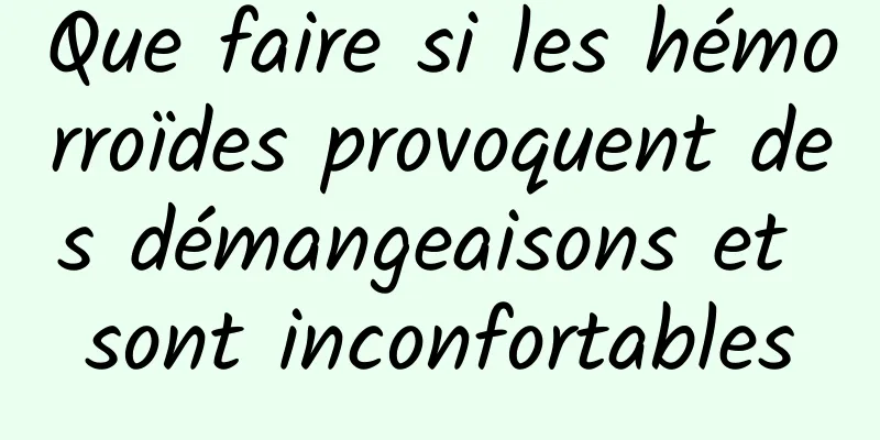 Que faire si les hémorroïdes provoquent des démangeaisons et sont inconfortables