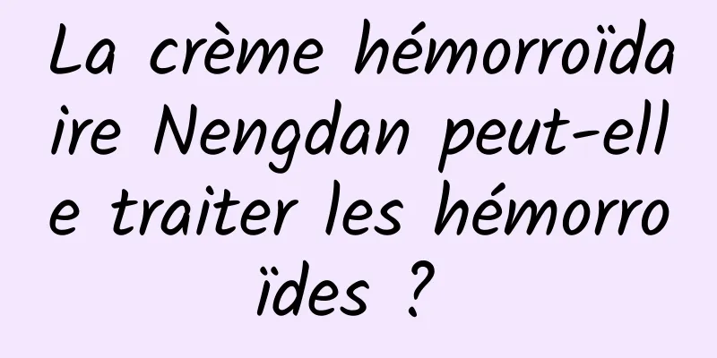 La crème hémorroïdaire Nengdan peut-elle traiter les hémorroïdes ? 