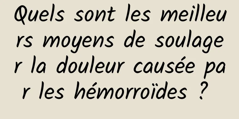 Quels sont les meilleurs moyens de soulager la douleur causée par les hémorroïdes ? 