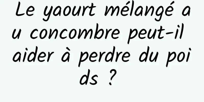 Le yaourt mélangé au concombre peut-il aider à perdre du poids ? 