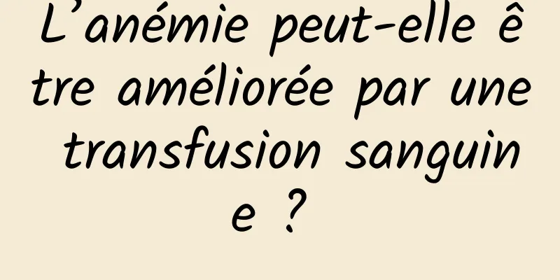 L’anémie peut-elle être améliorée par une transfusion sanguine ? 