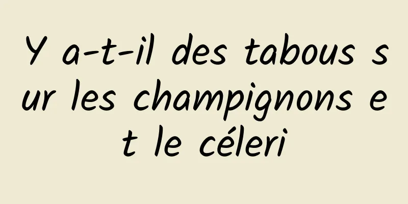 Y a-t-il des tabous sur les champignons et le céleri
