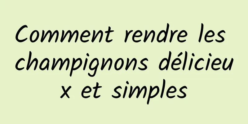 Comment rendre les champignons délicieux et simples