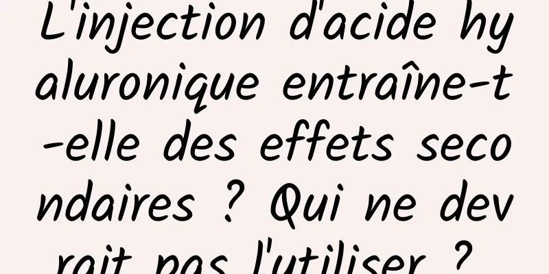 L'injection d'acide hyaluronique entraîne-t-elle des effets secondaires ? Qui ne devrait pas l'utiliser ? 